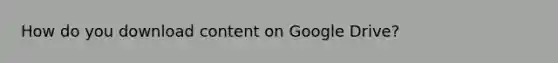 How do you download content on Google Drive?