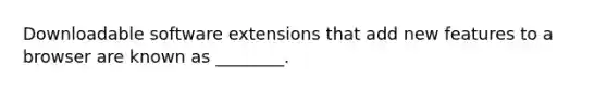 Downloadable software extensions that add new features to a browser are known as ________.