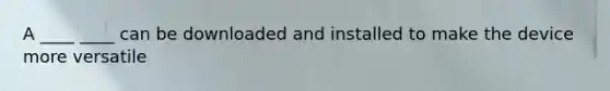 A ____ ____ can be downloaded and installed to make the device more versatile