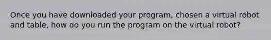 Once you have downloaded your program, chosen a virtual robot and table, how do you run the program on the virtual robot?