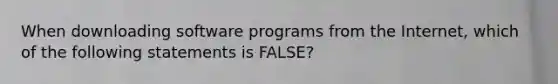 When downloading software programs from the Internet, which of the following statements is FALSE?