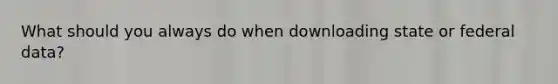 What should you always do when downloading state or federal data?