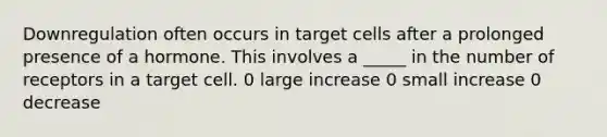 Downregulation often occurs in target cells after a prolonged presence of a hormone. This involves a _____ in the number of receptors in a target cell. 0 large increase 0 small increase 0 decrease