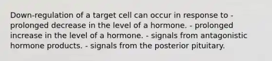 Down-regulation of a target cell can occur in response to - prolonged decrease in the level of a hormone. - prolonged increase in the level of a hormone. - signals from antagonistic hormone products. - signals from the posterior pituitary.