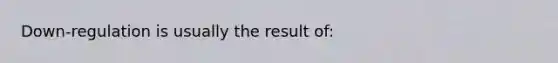 Down-regulation is usually the result of: