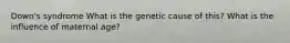 Down's syndrome What is the genetic cause of this? What is the influence of maternal age?