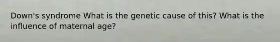 Down's syndrome What is the genetic cause of this? What is the influence of maternal age?