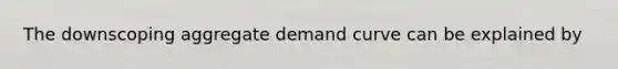 The downscoping aggregate demand curve can be explained by