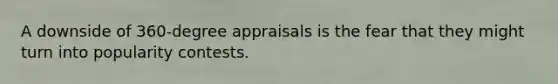 A downside of 360-degree appraisals is the fear that they might turn into popularity contests.