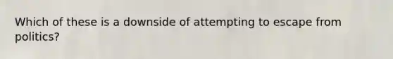 Which of these is a downside of attempting to escape from politics?