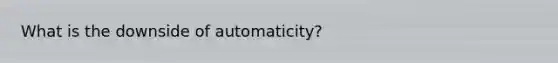 What is the downside of automaticity?