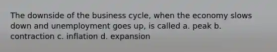 The downside of the business cycle, when the economy slows down and unemployment goes up, is called​ a. ​peak b. ​contraction c. ​inflation d. ​expansion