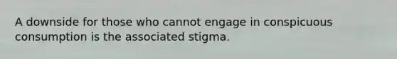 A downside for those who cannot engage in conspicuous consumption is the associated stigma.