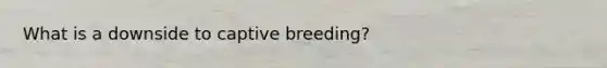 What is a downside to captive breeding?