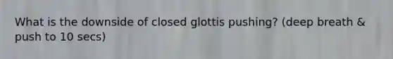 What is the downside of closed glottis pushing? (deep breath & push to 10 secs)