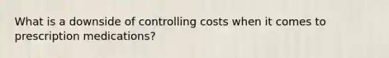 What is a downside of controlling costs when it comes to prescription medications?