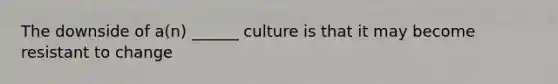 The downside of a(n) ______ culture is that it may become resistant to change