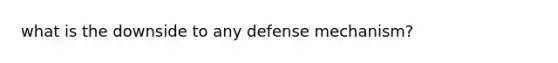 what is the downside to any defense mechanism?