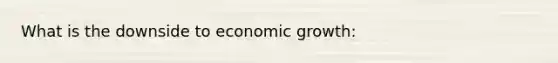 What is the downside to economic growth: