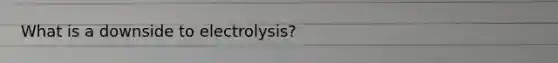 What is a downside to electrolysis?