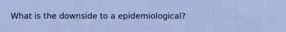 What is the downside to a epidemiological?