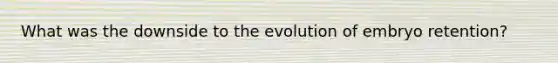 What was the downside to the evolution of embryo retention?