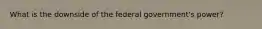 What is the downside of the federal government's power?