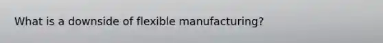 What is a downside of flexible manufacturing?