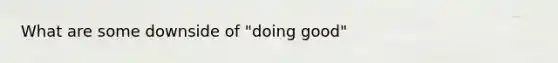 What are some downside of "doing good"