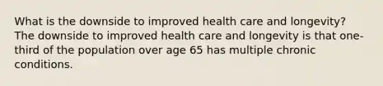 What is the downside to improved health care and longevity? The downside to improved health care and longevity is that one-third of the population over age 65 has multiple chronic conditions.