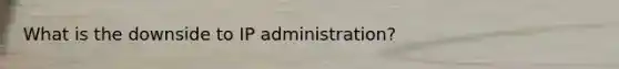 What is the downside to IP administration?