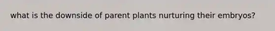 what is the downside of parent plants nurturing their embryos?