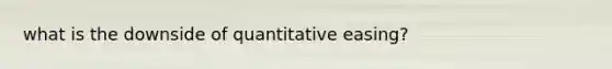 what is the downside of quantitative easing?
