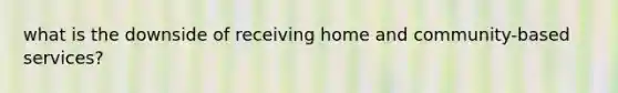 what is the downside of receiving home and community-based services?