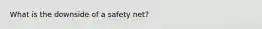 What is the downside of a safety net?