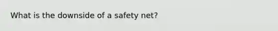 What is the downside of a safety net?