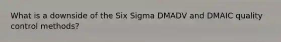 What is a downside of the Six Sigma DMADV and DMAIC quality control methods?