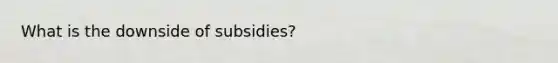 What is the downside of subsidies?