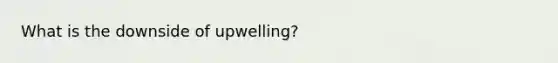 What is the downside of upwelling?