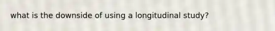 what is the downside of using a longitudinal study?