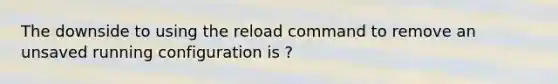 The downside to using the reload command to remove an unsaved running configuration is ?