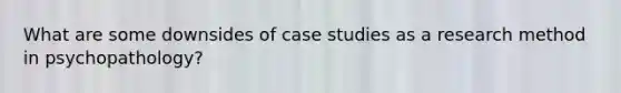 What are some downsides of case studies as a research method in psychopathology?