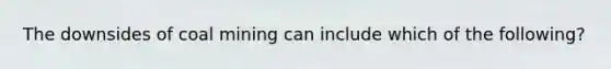 The downsides of coal mining can include which of the following?