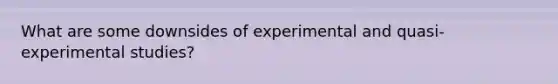 What are some downsides of experimental and quasi-experimental studies?