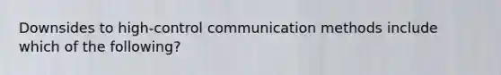 Downsides to high-control communication methods include which of the following?