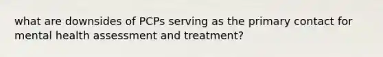 what are downsides of PCPs serving as the primary contact for mental health assessment and treatment?