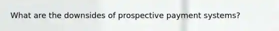 What are the downsides of prospective payment systems?