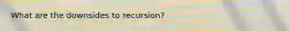 What are the downsides to recursion?
