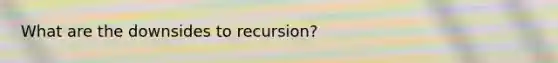 What are the downsides to recursion?