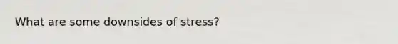 What are some downsides of stress?